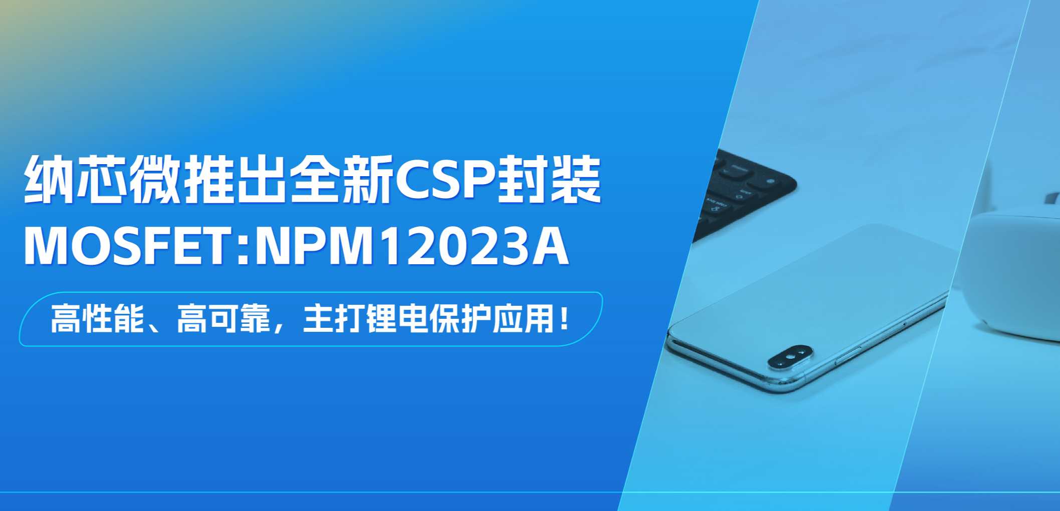 高性能、高可靠，主打锂电保护应用！j9国际品质推出全新CSP封装MOSFET: NPM12023A